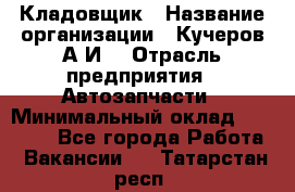 Кладовщик › Название организации ­ Кучеров А.И. › Отрасль предприятия ­ Автозапчасти › Минимальный оклад ­ 24 000 - Все города Работа » Вакансии   . Татарстан респ.